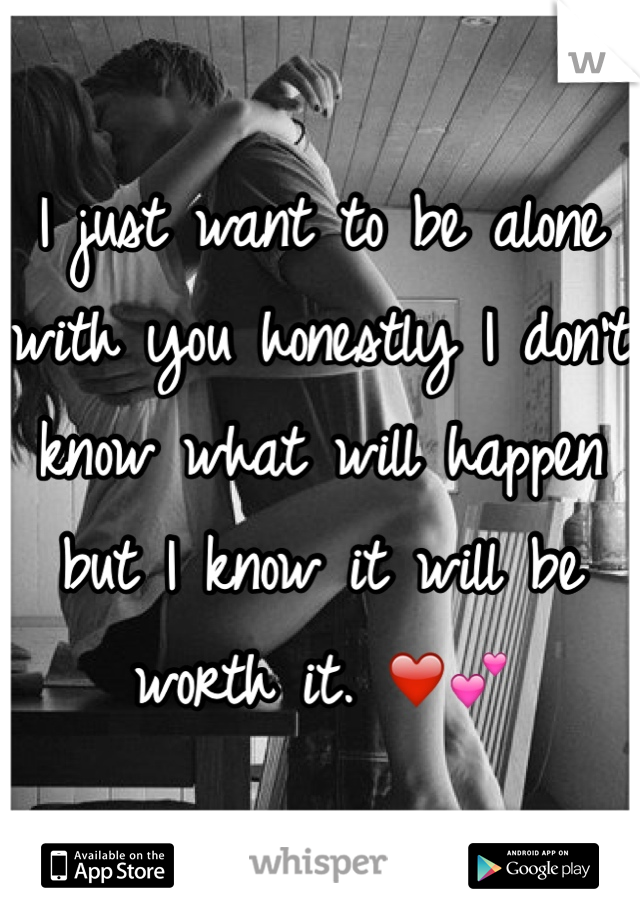 I just want to be alone with you honestly I don't know what will happen but I know it will be worth it. ❤️💕
