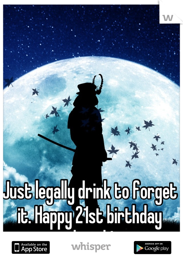 Just legally drink to forget it. Happy 21st birthday though!