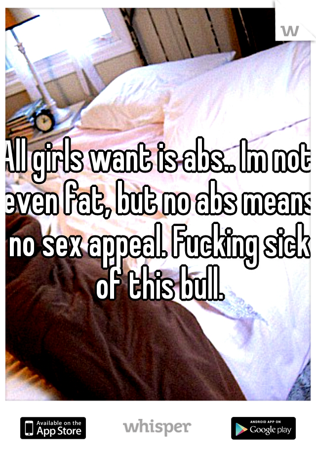 All girls want is abs.. Im not even fat, but no abs means no sex appeal. Fucking sick of this bull.