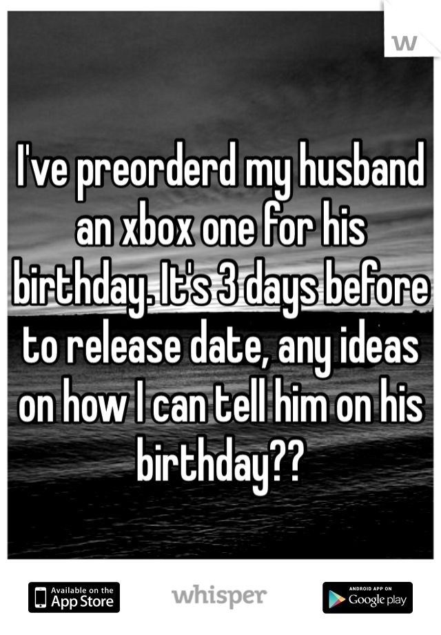 I've preorderd my husband an xbox one for his birthday. It's 3 days before to release date, any ideas on how I can tell him on his birthday?? 