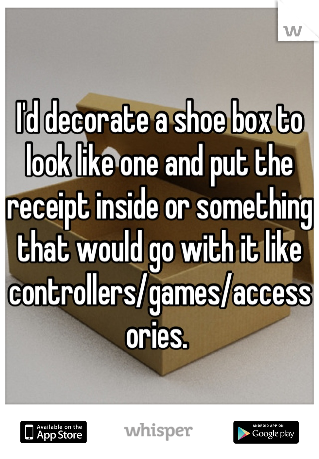 I'd decorate a shoe box to look like one and put the receipt inside or something that would go with it like controllers/games/accessories. 