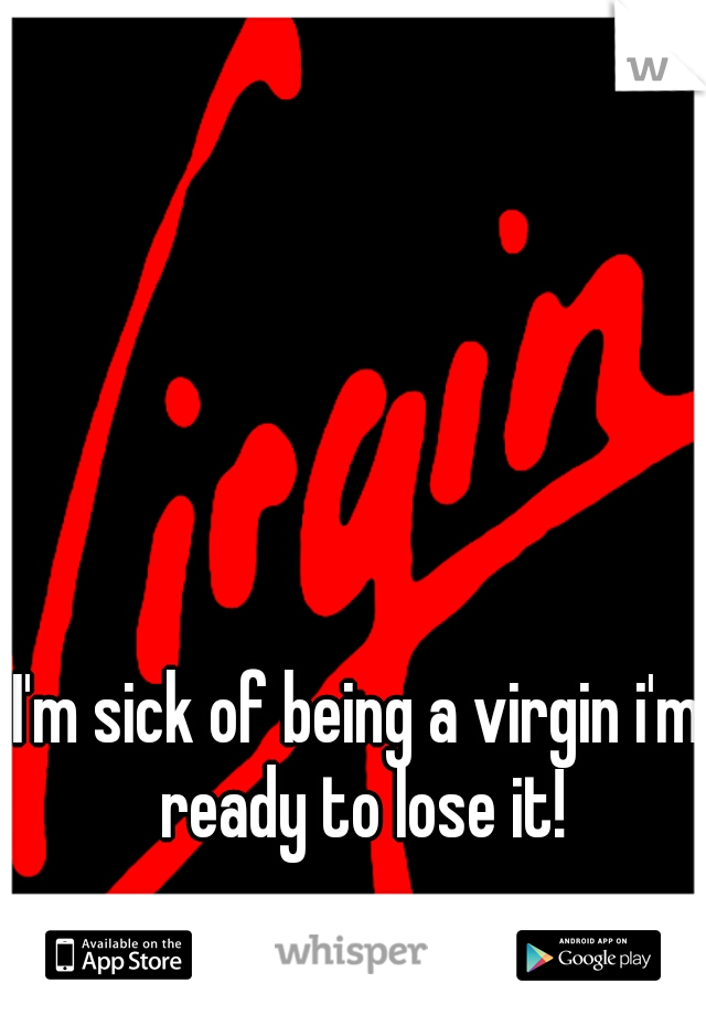 I'm sick of being a virgin i'm ready to lose it!