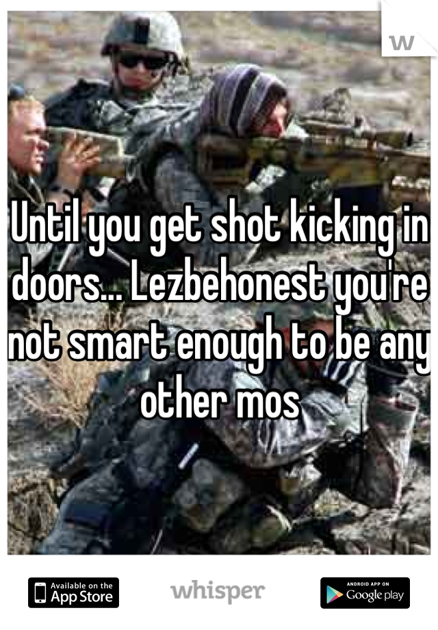 Until you get shot kicking in doors... Lezbehonest you're not smart enough to be any other mos