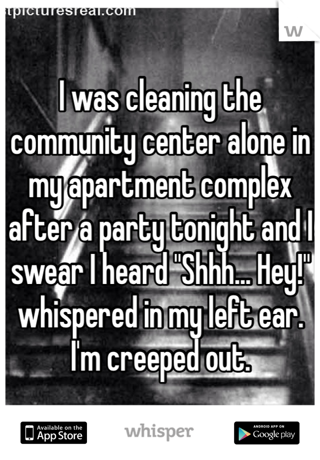 I was cleaning the community center alone in my apartment complex after a party tonight and I swear I heard "Shhh... Hey!" whispered in my left ear. I'm creeped out.