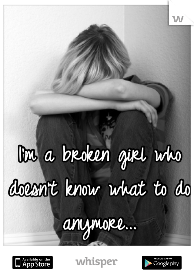 I'm a broken girl who doesn't know what to do anymore...