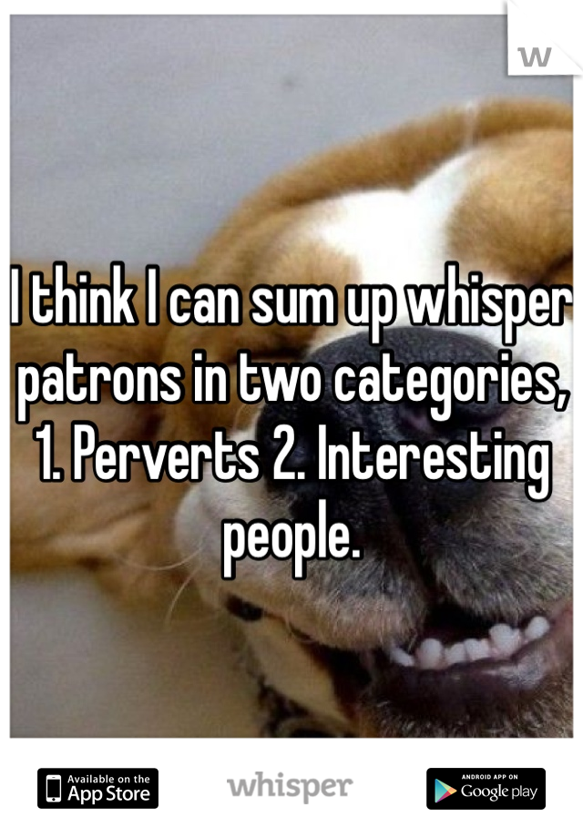 I think I can sum up whisper patrons in two categories, 1. Perverts 2. Interesting people.
