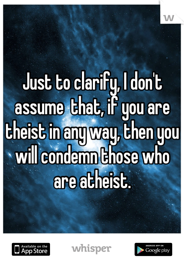 Just to clarify, I don't assume  that, if you are theist in any way, then you will condemn those who are atheist.