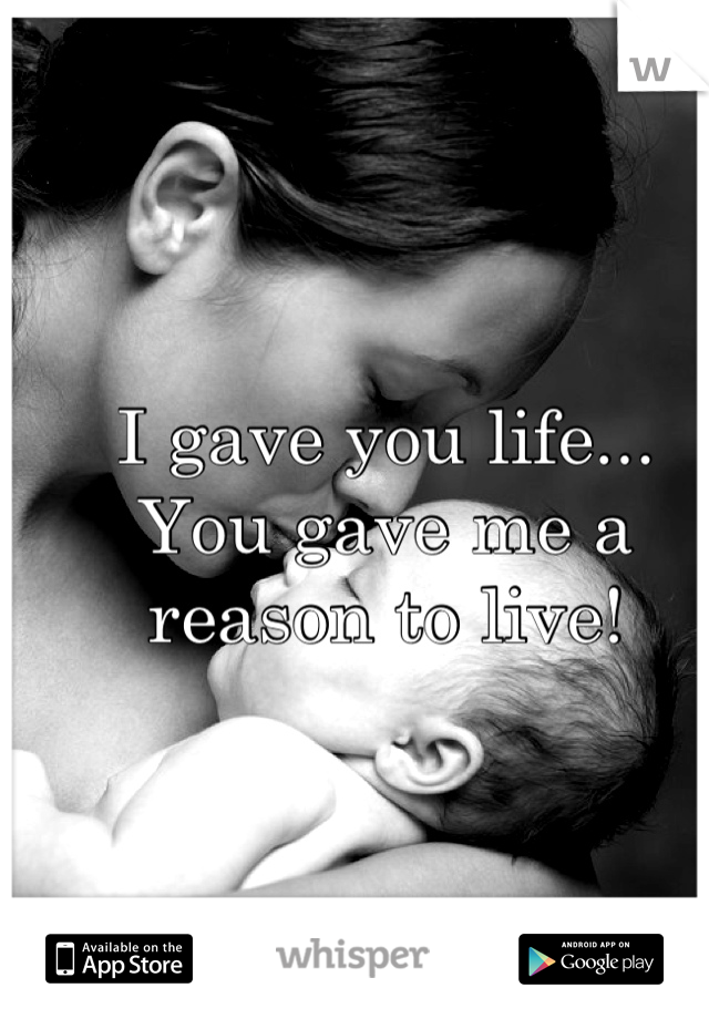 I gave you life...
You gave me a reason to live!