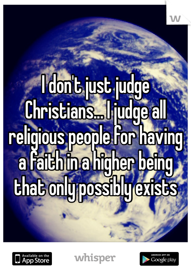 I don't just judge Christians... I judge all religious people for having a faith in a higher being that only possibly exists