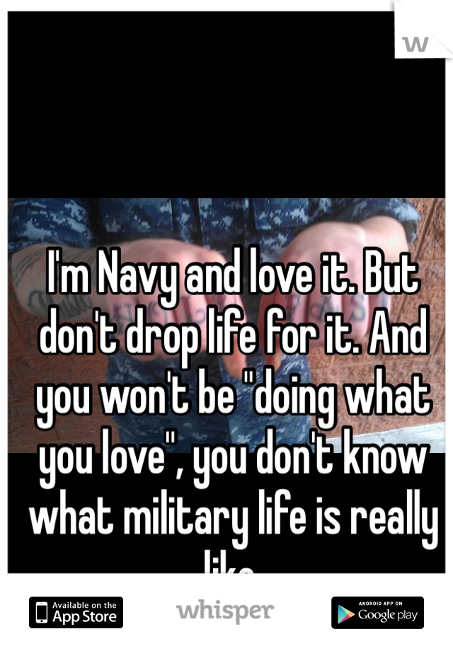 I'm Navy and love it. But don't drop life for it. And you won't be "doing what you love", you don't know what military life is really like.