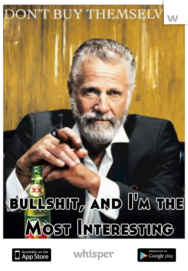 bullshit, and I'm the Most Interesting Man In The World 