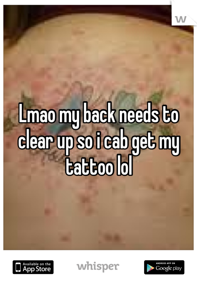 Lmao my back needs to clear up so i cab get my tattoo lol