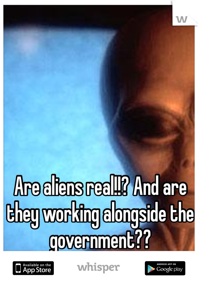Are aliens real!!? And are they working alongside the government??
