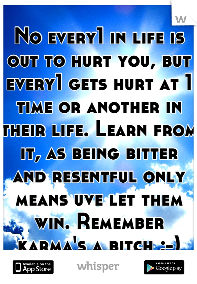 No every1 in life is out to hurt you, but every1 gets hurt at 1 time or another in their life. Learn from it, as being bitter and resentful only means uve let them win. Remember karma's a bitch ;-)