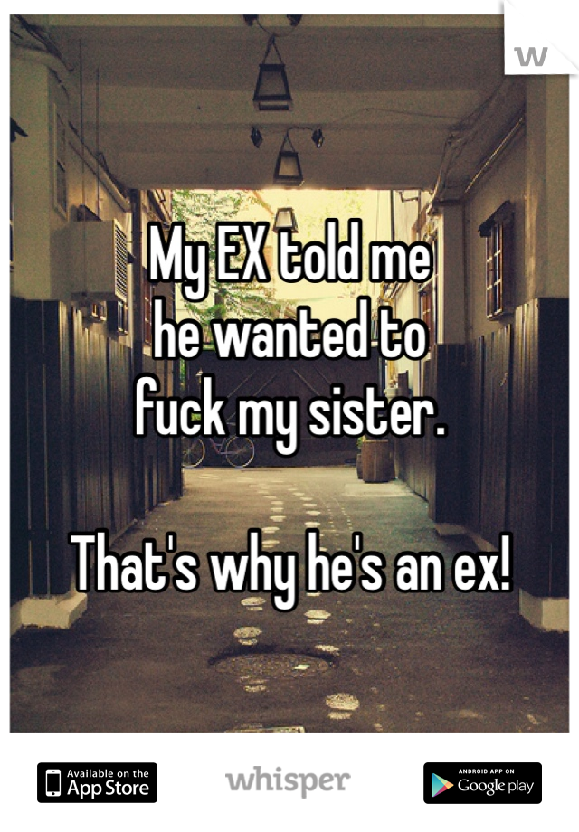 My EX told me
he wanted to
fuck my sister. 

That's why he's an ex!