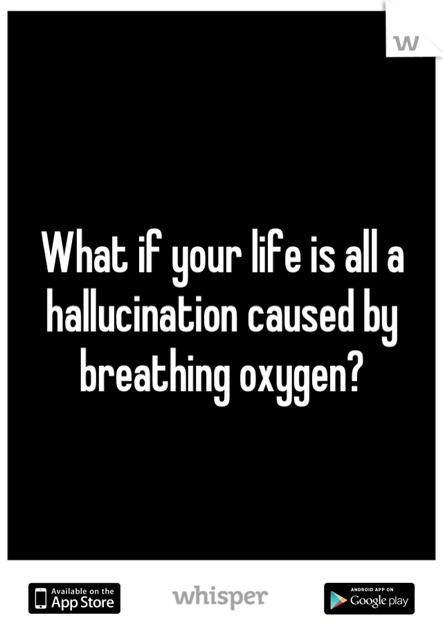 What if your life is all a hallucination caused by breathing oxygen?