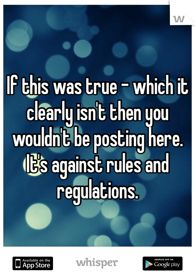 If this was true - which it clearly isn't then you wouldn't be posting here. It's against rules and regulations.