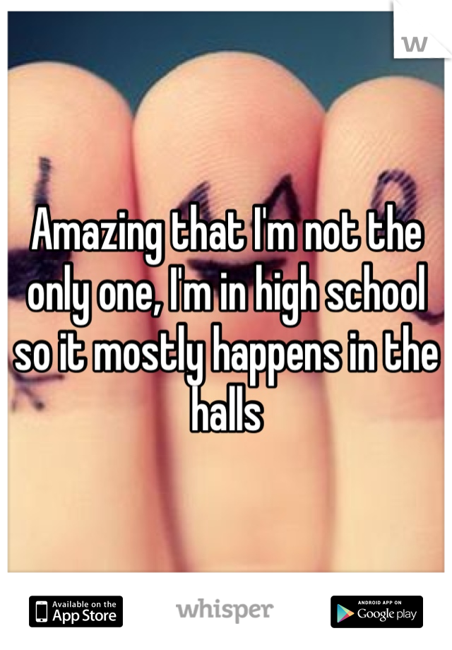 Amazing that I'm not the only one, I'm in high school so it mostly happens in the halls