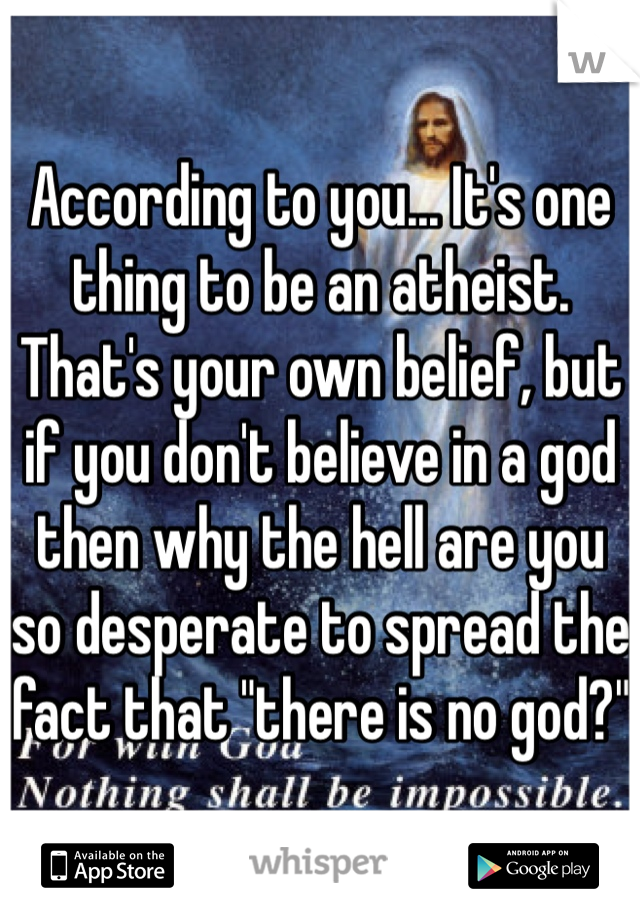 According to you... It's one thing to be an atheist. That's your own belief, but if you don't believe in a god then why the hell are you so desperate to spread the fact that "there is no god?"