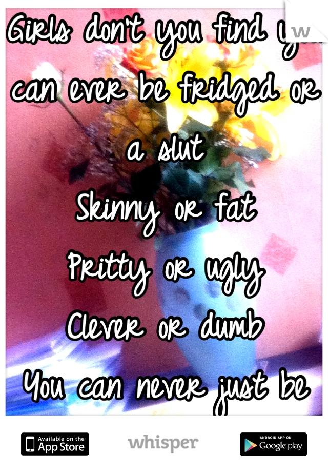 Girls don't you find you can ever be fridged or a slut 
Skinny or fat
Pritty or ugly
Clever or dumb 
You can never just be normal  