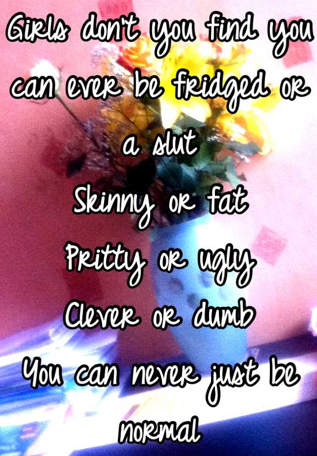 Girls don't you find you can ever be fridged or a slut 
Skinny or fat
Pritty or ugly
Clever or dumb 
You can never just be normal  