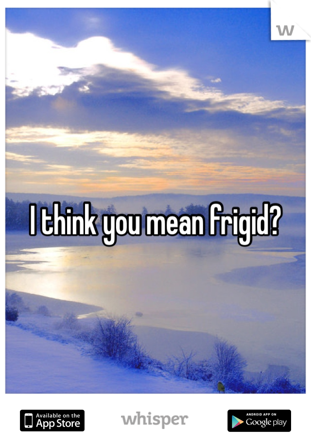 I think you mean frigid? 