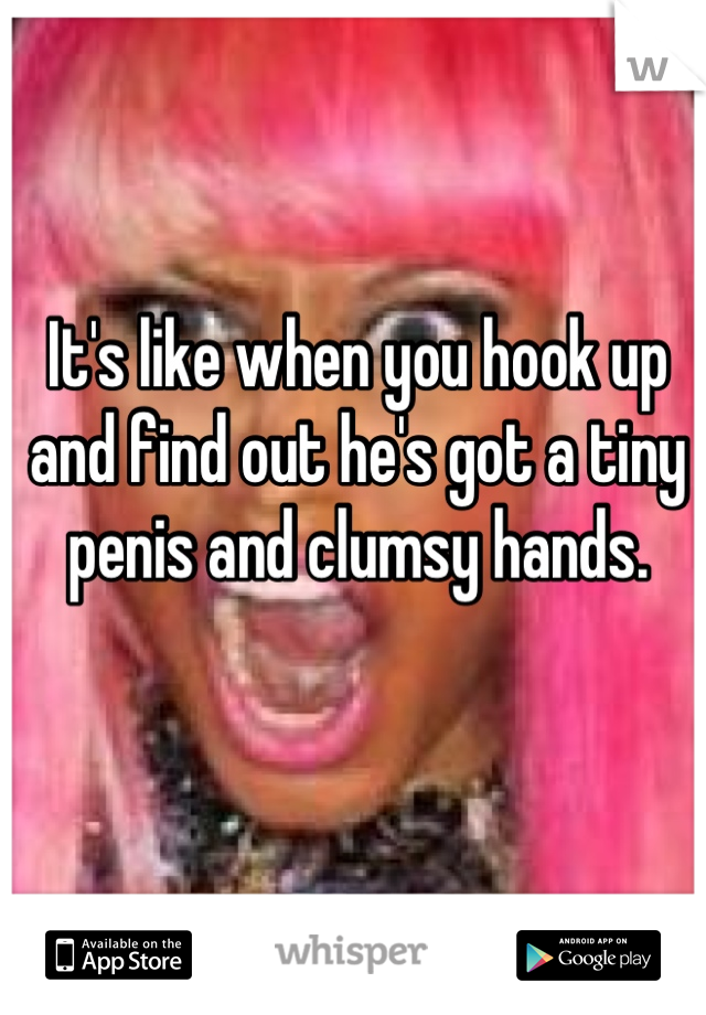 It's like when you hook up and find out he's got a tiny penis and clumsy hands.