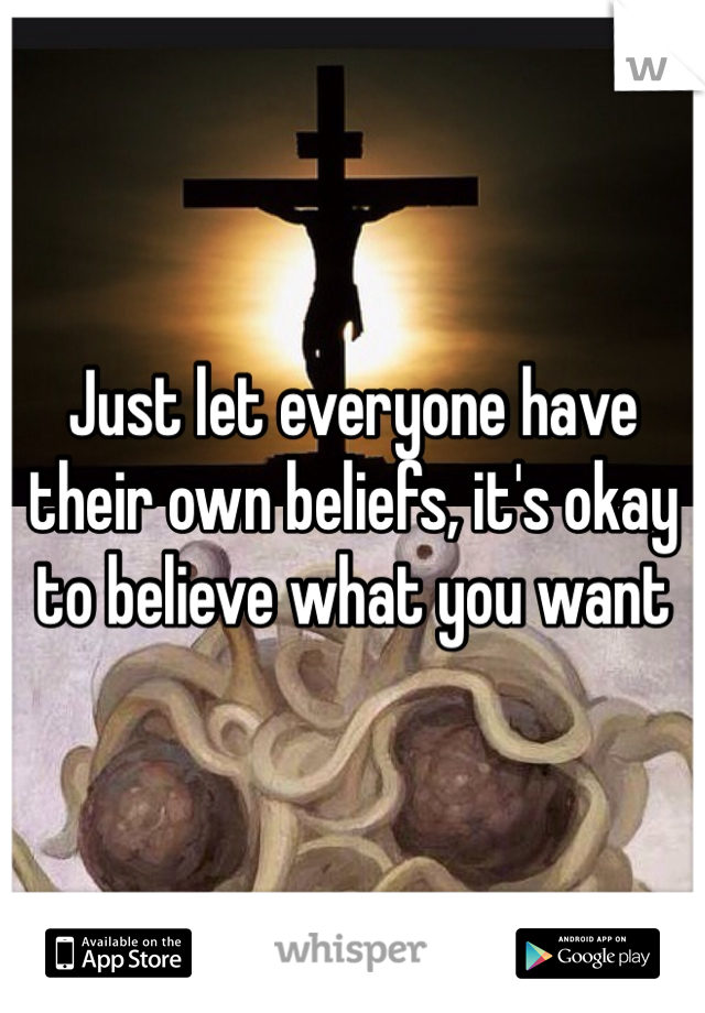Just let everyone have their own beliefs, it's okay to believe what you want