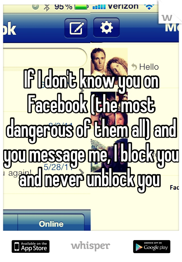If I don't know you on Facebook (the most dangerous of them all) and you message me, I block you and never unblock you 