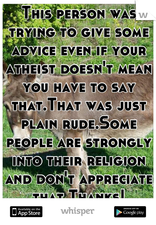 This person was trying to give some advice even if your atheist doesn't mean you have to say that.That was just plain rude.Some people are strongly into their religion and don't appreciate that.Thanks!