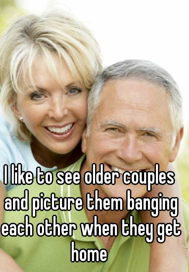 I Like To See Older Couples And Picture Them Banging Each Other When They Get Home
