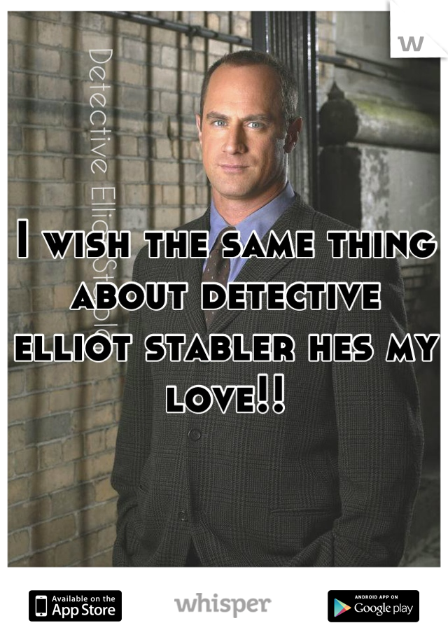 I wish the same thing about detective elliot stabler hes my love!!
