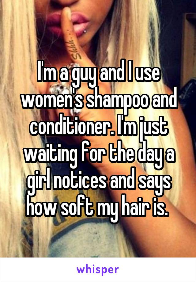 I'm a guy and I use women's shampoo and conditioner. I'm just waiting for the day a girl notices and says how soft my hair is. 