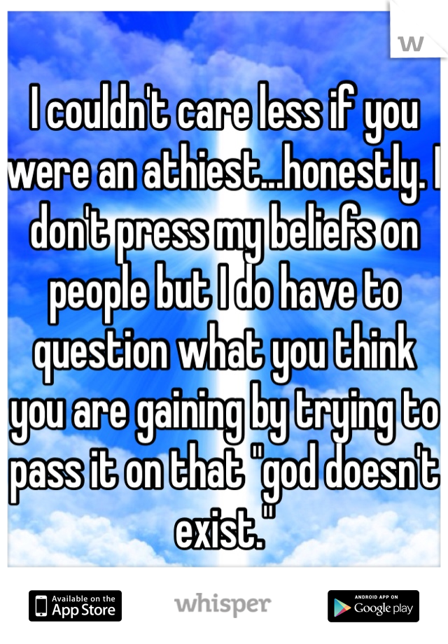 I couldn't care less if you were an athiest...honestly. I don't press my beliefs on people but I do have to question what you think you are gaining by trying to pass it on that "god doesn't exist."