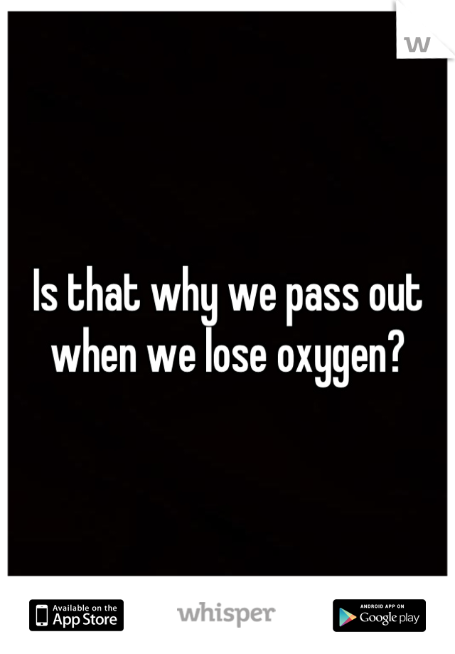 Is that why we pass out when we lose oxygen?