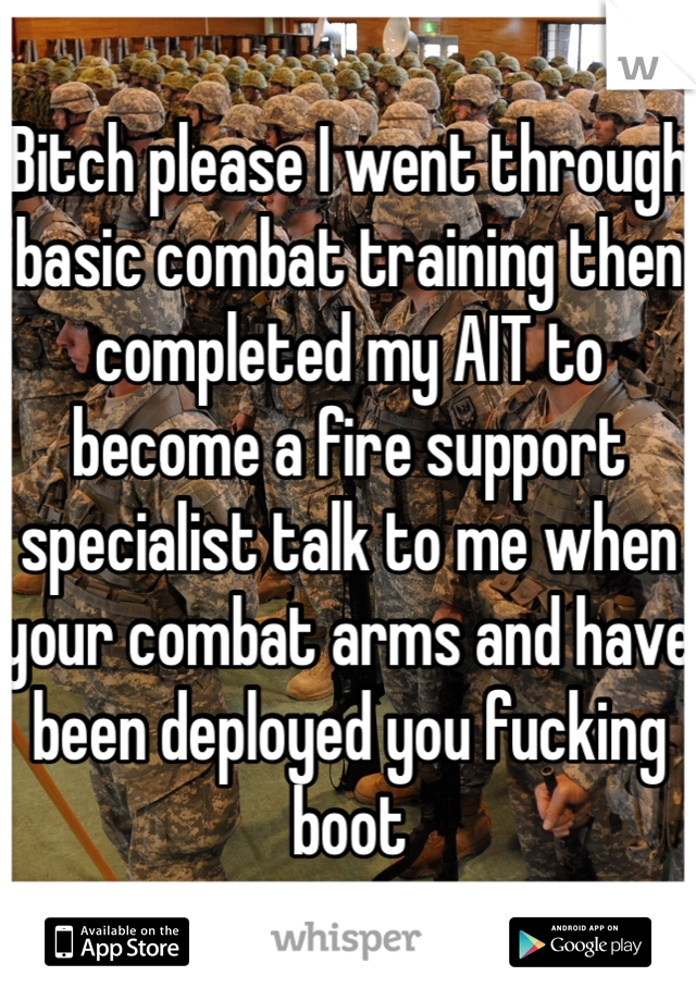 Bitch please I went through basic combat training then completed my AIT to become a fire support specialist talk to me when your combat arms and have been deployed you fucking boot 