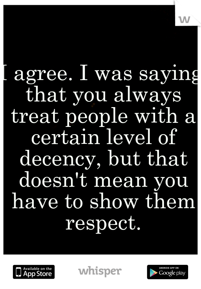 I agree. I was saying that you always treat people with a certain level of decency, but that doesn't mean you have to show them respect.