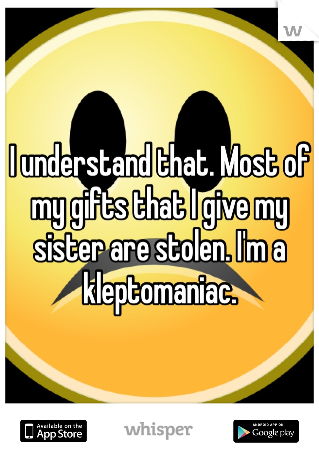 I understand that. Most of my gifts that I give my sister are stolen. I'm a kleptomaniac.