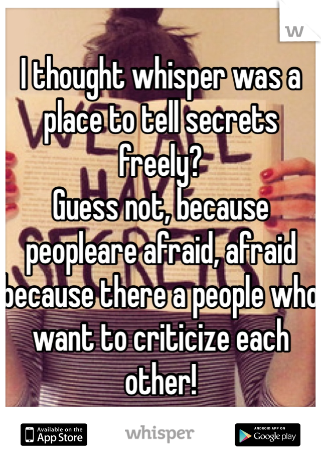 I thought whisper was a place to tell secrets freely?
Guess not, because peopleare afraid, afraid because there a people who want to criticize each other!