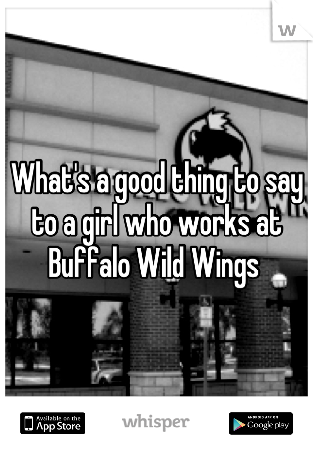 What's a good thing to say to a girl who works at Buffalo Wild Wings 