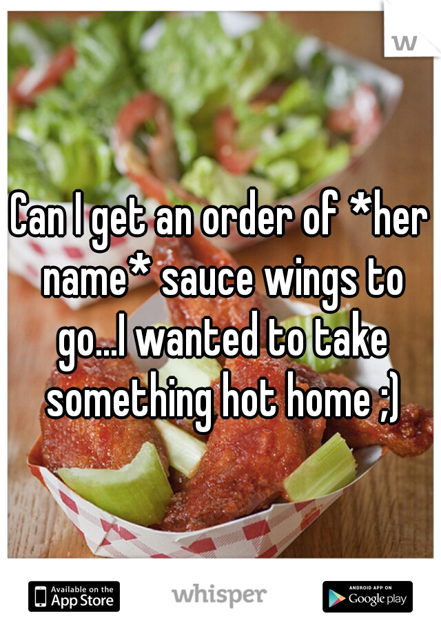 Can I get an order of *her name* sauce wings to go...I wanted to take something hot home ;)