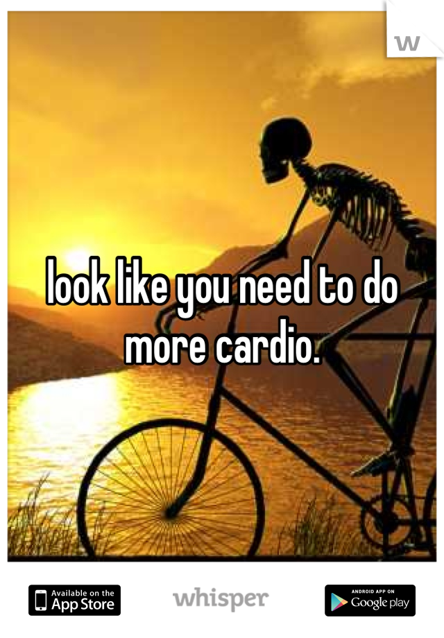 look like you need to do more cardio.