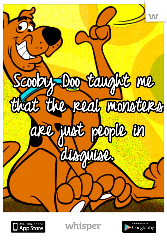 Scooby Doo taught me that the real monsters are just people in disguise.
