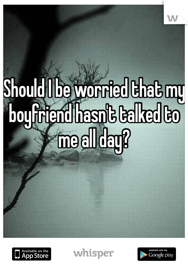 should-i-be-worried-that-my-boyfriend-hasn-t-talked-to-me-all-day