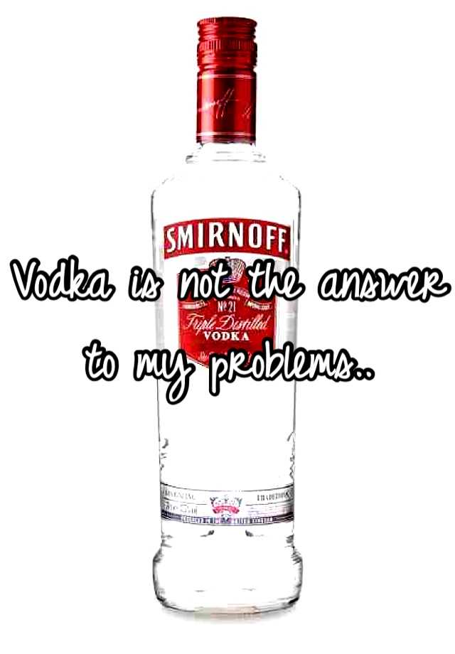 Vodka is not the answer to my problems..