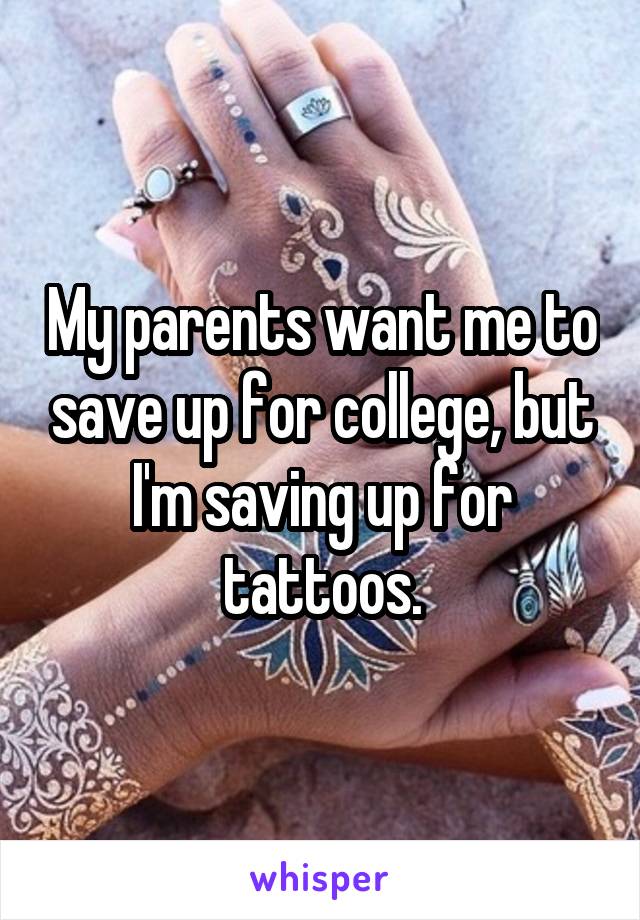 My parents want me to save up for college, but I'm saving up for tattoos.