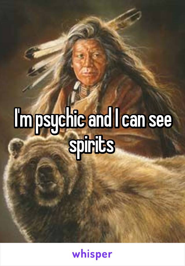 I'm psychic and I can see spirits 