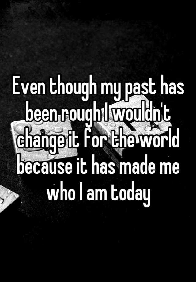 even-though-my-past-has-been-rough-i-wouldn-t-change-it-for-the-world