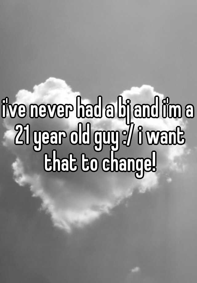 i-ve-never-had-a-bj-and-i-m-a-21-year-old-guy-i-want-that-to-change