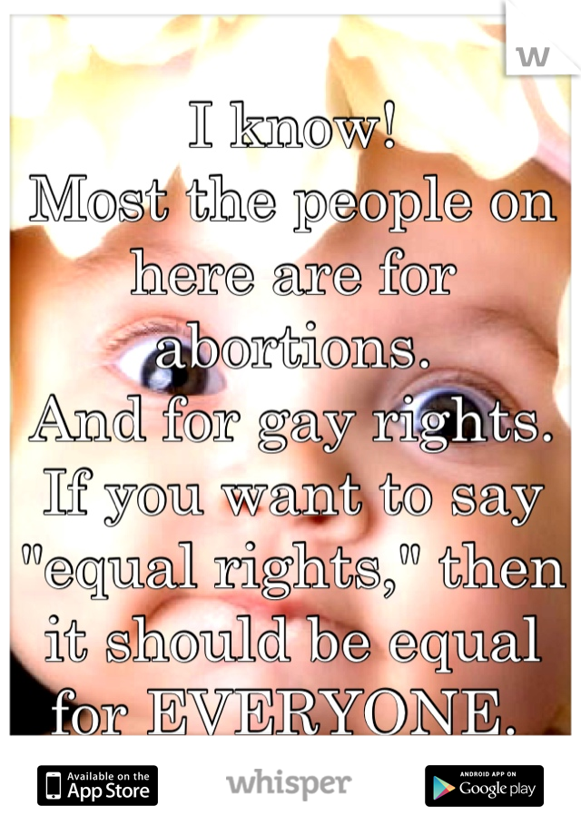 I know! 
Most the people on here are for abortions. 
And for gay rights. 
If you want to say "equal rights," then it should be equal for EVERYONE. 
